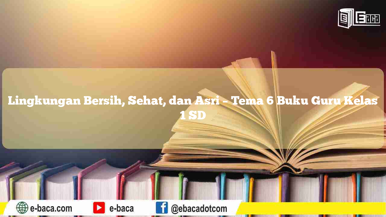Lingkungan Bersih, Sehat, dan Asri – Tema 6 Buku Guru Kelas 1 SD